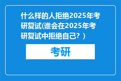 什么样的人拒绝2025年考研复试(谁会在2025年考研复试中拒绝自己？)