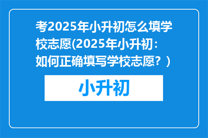 考2025年小升初怎么填学校志愿(2025年小升初：如何正确填写学校志愿？)