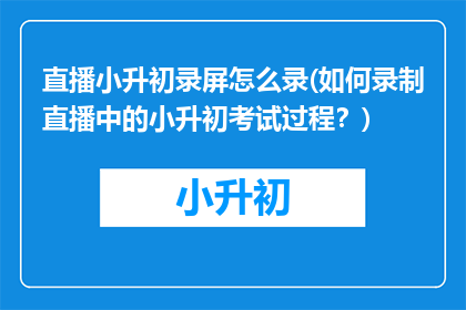 直播小升初录屏怎么录(如何录制直播中的小升初考试过程？)