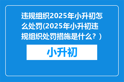 违规组织2025年小升初怎么处罚(2025年小升初违规组织处罚措施是什么？)