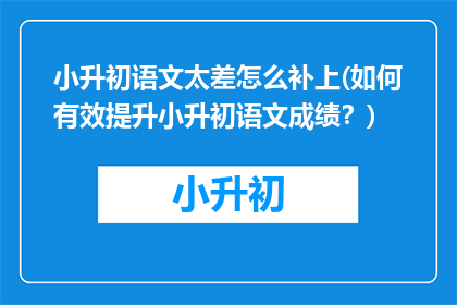 小升初语文太差怎么补上(如何有效提升小升初语文成绩？)
