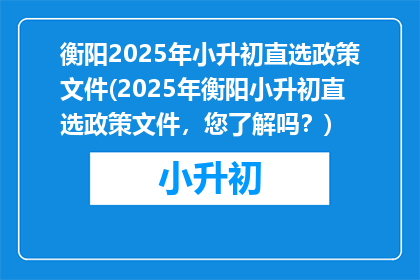 衡阳2025年小升初直选政策文件(2025年衡阳小升初直选政策文件，您了解吗？)