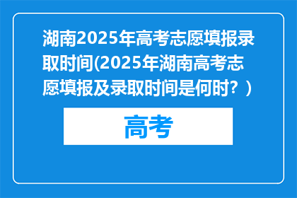 湖南2025年高考志愿填报录取时间(2025年湖南高考志愿填报及录取时间是何时？)