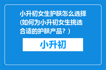 小升初女生护肤怎么选择(如何为小升初女生挑选合适的护肤产品？)