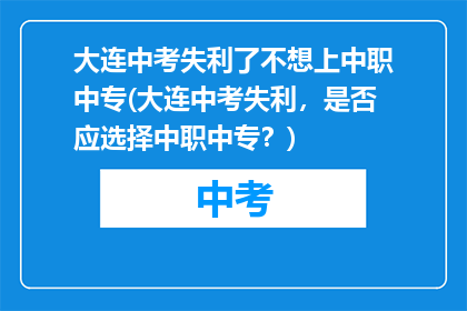 大连中考失利了不想上中职中专(大连中考失利，是否应选择中职中专？)
