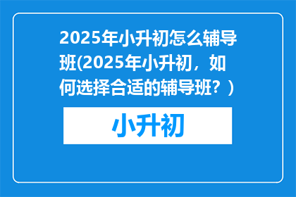2025年小升初怎么辅导班(2025年小升初，如何选择合适的辅导班？)