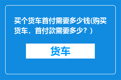 买个货车首付需要多少钱(购买货车，首付款需要多少？)