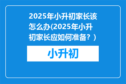 2025年小升初家长该怎么办(2025年小升初家长应如何准备？)