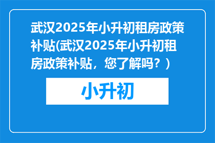 武汉2025年小升初租房政策补贴(武汉2025年小升初租房政策补贴，您了解吗？)