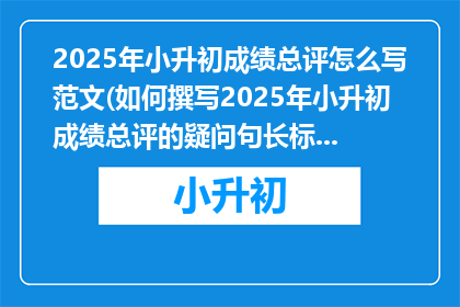 2025年小升初成绩总评怎么写范文(如何撰写2025年小升初成绩总评的疑问句长标题？)