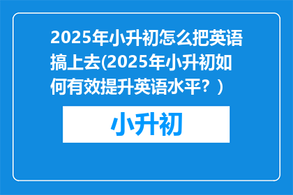 2025年小升初怎么把英语搞上去(2025年小升初如何有效提升英语水平？)