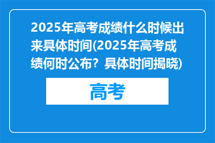 2025年高考成绩什么时候出来具体时间(2025年高考成绩何时公布？具体时间揭晓)