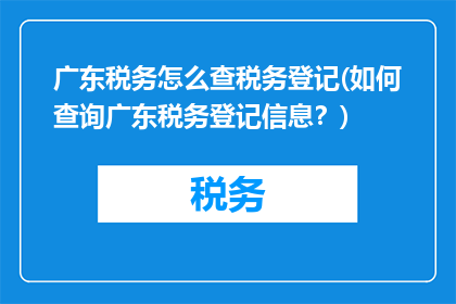 广东税务怎么查税务登记(如何查询广东税务登记信息？)
