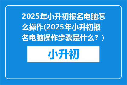 2025年小升初报名电脑怎么操作(2025年小升初报名电脑操作步骤是什么？)