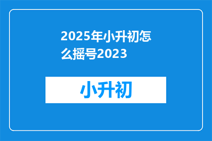 2025年小升初怎么摇号2023(2025年小升初摇号政策何时公布？)