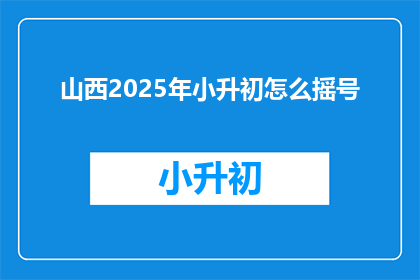 山西2025年小升初怎么摇号(山西2025年小升初摇号政策如何影响学生和家长？)
