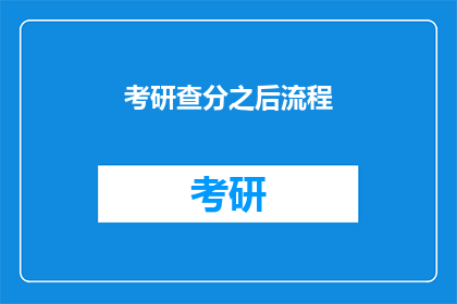 考研查分之后流程(考研查分后，下一步该如何操作？)