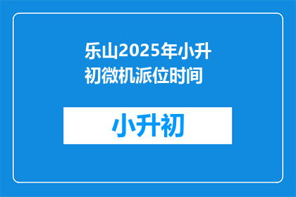 乐山2025年小升初微机派位时间(乐山2025年小升初微机派位时间何时公布？)