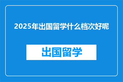 2025年出国留学什么档次好呢(2025年，出国留学的档次该如何选择？)