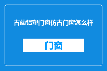 古蔺铝塑门窗仿古门窗怎么样(古蔺铝塑门窗仿古门窗品质如何？)
