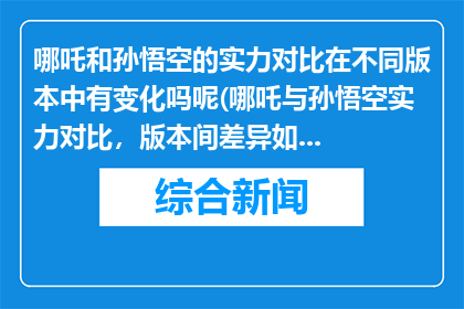 哪吒和孙悟空的实力对比在不同版本中有变化吗呢(哪吒与孙悟空实力对比，版本间差异如何？)