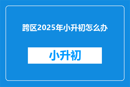 跨区2025年小升初怎么办(2025年小升初，跨区升学策略你了解吗？)