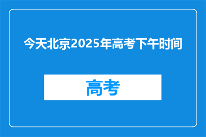 今天北京2025年高考下午时间(2025年北京高考下午时间是什么时候？)