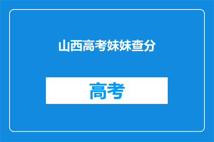 山西高考妹妹查分(山西高考妹妹查分，成绩揭晓了吗？)