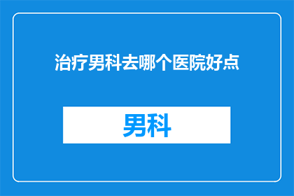 治疗男科去哪个医院好点(男科治疗，哪里的医院更胜一筹？)
