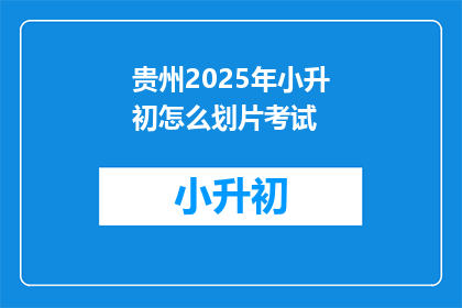 贵州2025年小升初怎么划片考试(贵州2025年小升初划片考试如何安排？)