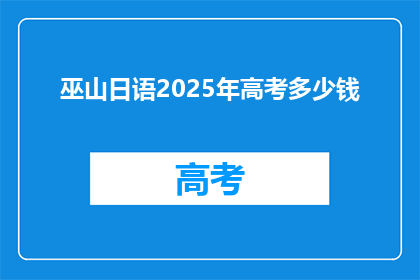 巫山日语2025年高考多少钱(巫山日语2025年高考费用是多少？)