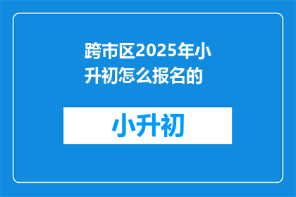 跨市区2025年小升初怎么报名的(2025年小升初报名流程，跨市区如何操作？)