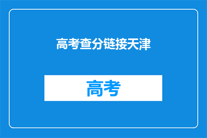 高考查分链接天津(高考分数查询：天津考生如何快速获取成绩？)
