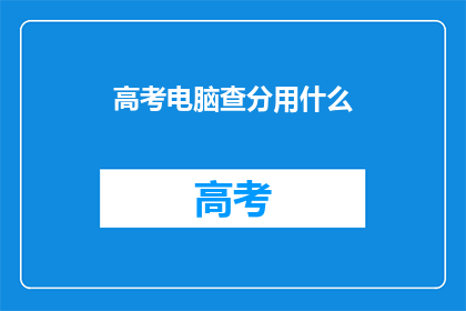 高考电脑查分用什么(高考电脑查分，你用什么工具？)
