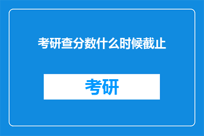考研查分数什么时候截止(考研成绩查询截止时间是何时？)