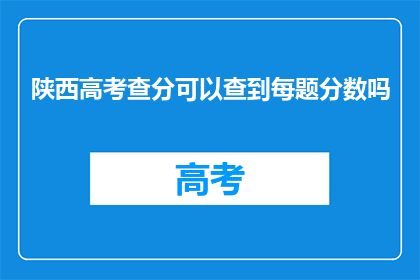 陕西高考查分可以查到每题分数吗(陕西高考查分能否查看每题分数？)