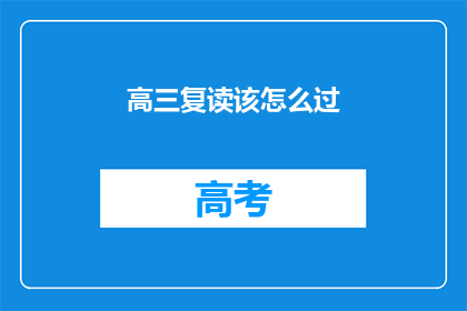 高三复读该怎么过(高三复读生：如何高效规划与应对复读生活？)