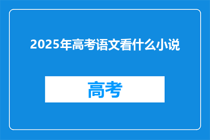 2025年高考语文看什么小说(2025年高考语文备考，你推荐阅读哪些小说？)