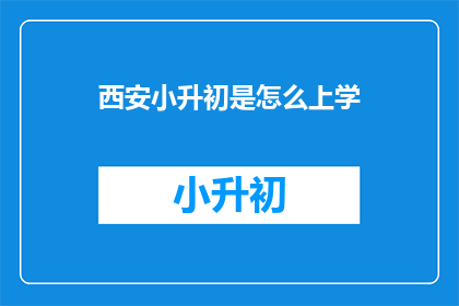 西安小升初是怎么上学(西安小升初入学流程是怎样的？)