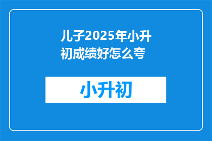 儿子2025年小升初成绩好怎么夸(2025年小升初，儿子成绩优异，如何表达赞美之情？)