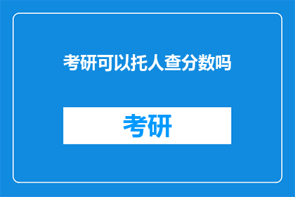 考研可以托人查分数吗(考研分数能否通过熟人查询？)