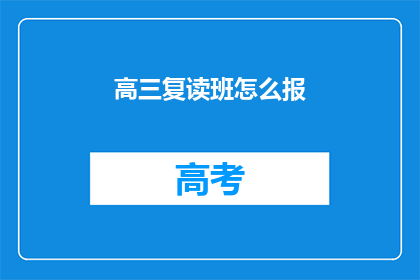 高三复读班怎么报(高三复读班报名指南：如何选择合适的复读班级？)