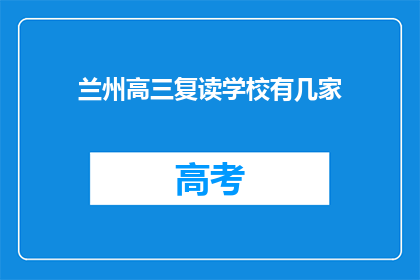 兰州高三复读学校有几家(兰州地区高三复读学校数量有多少？)