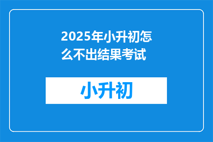 2025年小升初怎么不出结果考试(2025年小升初考试为何迟迟未出结果？)
