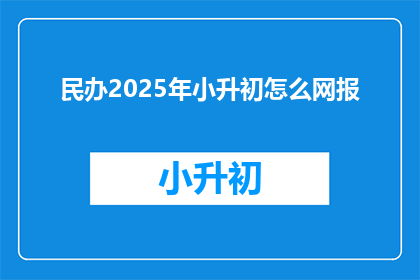 民办2025年小升初怎么网报(2025年民办小升初如何进行网络报名？)