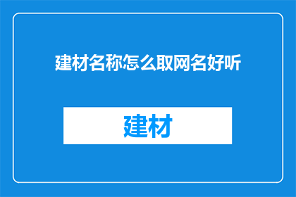 建材名称怎么取网名好听(如何为建材行业起一个既吸引人又易于记忆的网名？)
