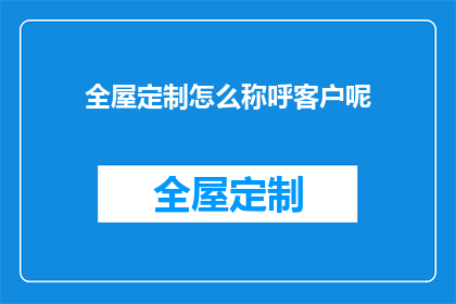 全屋定制怎么称呼客户呢(如何称呼客户以提升全屋定制服务体验？)