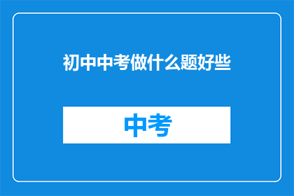 初中中考做什么题好些(初中中考应选择哪些题目进行练习？)