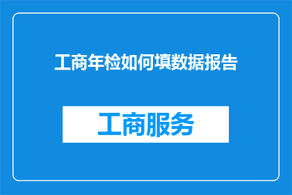 工商年检如何填数据报告(如何填写工商年检数据报告？)