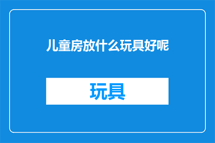 儿童房放什么玩具好呢(儿童房应该放什么玩具？)